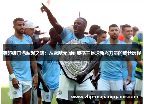 英超维尔港崛起之路:从默默无闻到英格兰足球新兴力量的成长历程 英超维尔港崛起之路:从默默无闻到英格兰足球新兴力量的成长历程