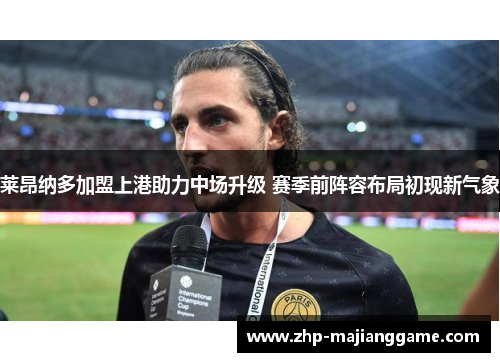 莱昂纳多加盟上港助力中场升级 赛季前阵容布局初现新气象