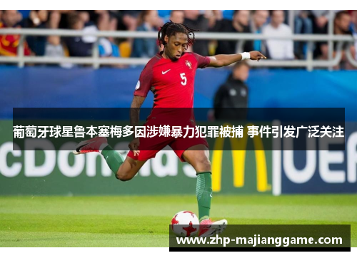 葡萄牙球星鲁本塞梅多因涉嫌暴力犯罪被捕 事件引发广泛关注 葡萄牙球星鲁本塞梅多因涉嫌暴力犯罪被捕 事件引发广泛关注