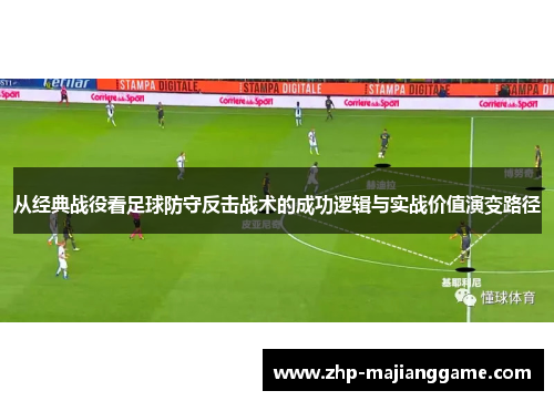 从经典战役看足球防守反击战术的成功逻辑与实战价值演变路径 从经典战役看足球防守反击战术的成功逻辑与实战价值演变路径