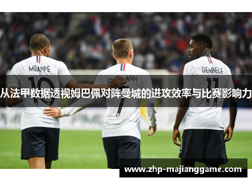 从法甲数据透视姆巴佩对阵曼城的进攻效率与比赛影响力