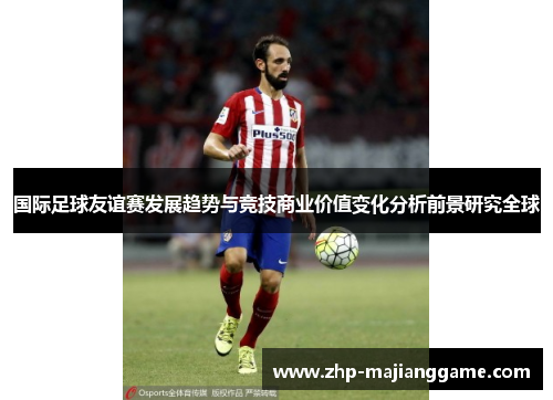 国际足球友谊赛发展趋势与竞技商业价值变化分析前景研究全球 国际足球友谊赛发展趋势与竞技商业价值变化分析前景研究全球