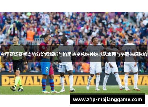 意甲赛场赛季走势分阶段解析与格局演变总结关键球队表现与争冠保级脉络 意甲赛场赛季走势分阶段解析与格局演变总结关键球队表现与争冠保级脉络