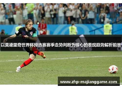 以莫德里奇世界杯预选赛赛季走势判断为核心的表现趋势解析前景