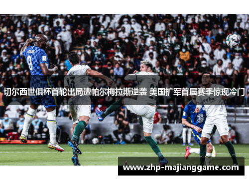 切尔西世俱杯首轮出局遭帕尔梅拉斯逆袭 美国扩军首届赛季惊现冷门 切尔西世俱杯首轮出局遭帕尔梅拉斯逆袭 美国扩军首届赛季惊现冷门