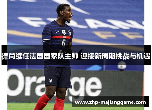 德尚续任法国国家队主帅 迎接新周期挑战与机遇 德尚续任法国国家队主帅 迎接新周期挑战与机遇
