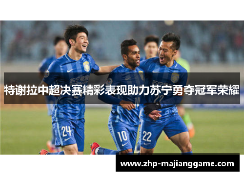 特谢拉中超决赛精彩表现助力苏宁勇夺冠军荣耀