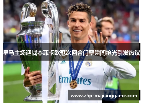 皇马主场迎战本菲卡欧冠次回合门票瞬间抢光引发热议 皇马主场迎战本菲卡欧冠次回合门票瞬间抢光引发热议