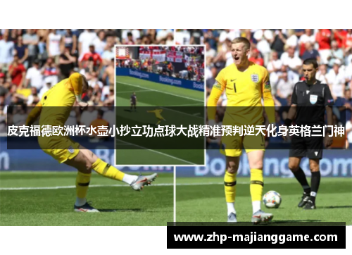 皮克福德欧洲杯水壶小抄立功点球大战精准预判逆天化身英格兰门神