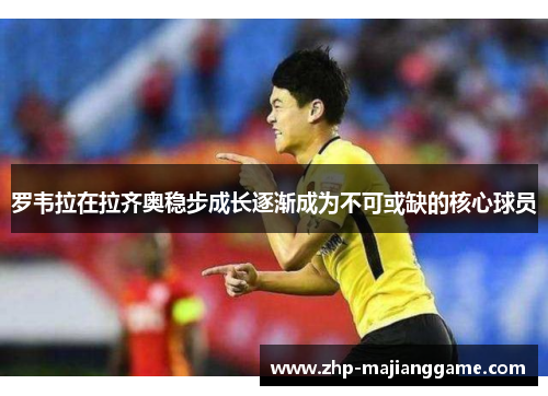 罗韦拉在拉齐奥稳步成长逐渐成为不可或缺的核心球员 罗韦拉在拉齐奥稳步成长逐渐成为不可或缺的核心球员