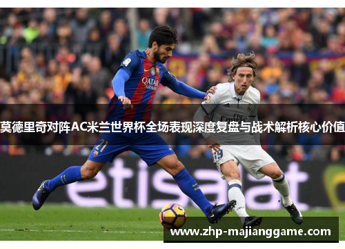 莫德里奇对阵AC米兰世界杯全场表现深度复盘与战术解析核心价值 莫德里奇对阵AC米兰世界杯全场表现深度复盘与战术解析核心价值