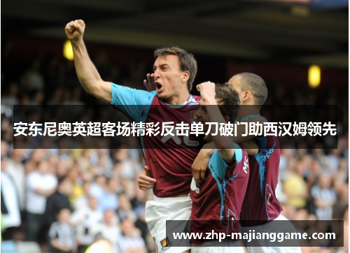 安东尼奥英超客场精彩反击单刀破门助西汉姆领先