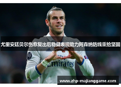 尤里安廷贝尔伤愈复出后稳健表现助力阿森纳防线重拾坚固