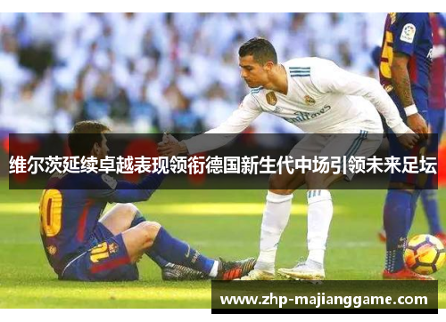 维尔茨延续卓越表现领衔德国新生代中场引领未来足坛