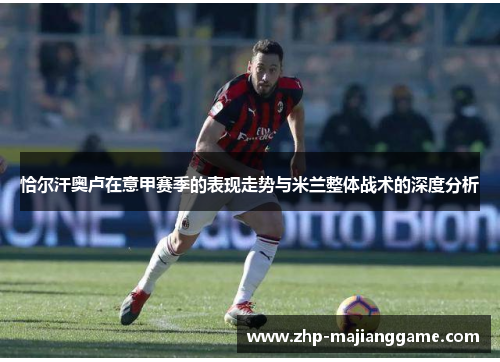 恰尔汗奥卢在意甲赛季的表现走势与米兰整体战术的深度分析 恰尔汗奥卢在意甲赛季的表现走势与米兰整体战术的深度分析