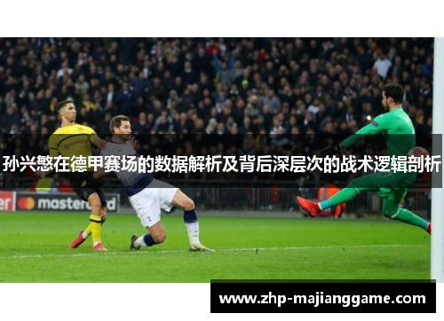孙兴慜在德甲赛场的数据解析及背后深层次的战术逻辑剖析 孙兴慜在德甲赛场的数据解析及背后深层次的战术逻辑剖析