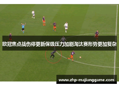 欧冠焦点战伤停更新保级压力加剧淘汰赛形势更加复杂 欧冠焦点战伤停更新保级压力加剧淘汰赛形势更加复杂