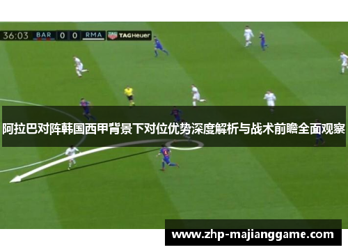 阿拉巴对阵韩国西甲背景下对位优势深度解析与战术前瞻全面观察