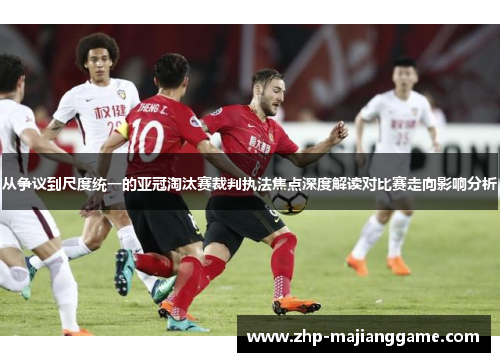 从争议到尺度统一的亚冠淘汰赛裁判执法焦点深度解读对比赛走向影响分析 从争议到尺度统一的亚冠淘汰赛裁判执法焦点深度解读对比赛走向影响分析