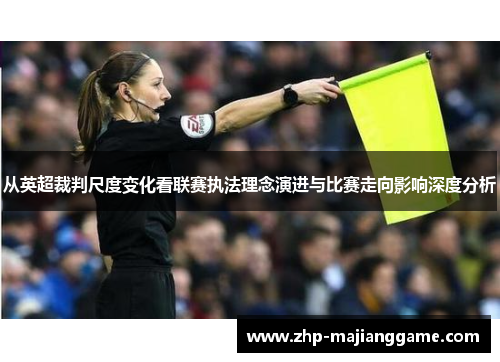 从英超裁判尺度变化看联赛执法理念演进与比赛走向影响深度分析 从英超裁判尺度变化看联赛执法理念演进与比赛走向影响深度分析