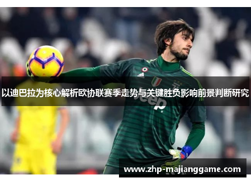 以迪巴拉为核心解析欧协联赛季走势与关键胜负影响前景判断研究 以迪巴拉为核心解析欧协联赛季走势与关键胜负影响前景判断研究