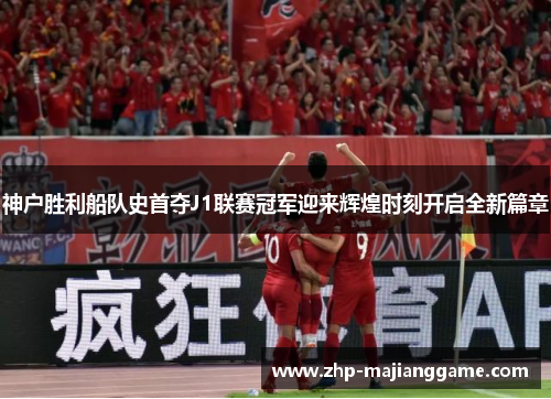 神户胜利船队史首夺J1联赛冠军迎来辉煌时刻开启全新篇章 神户胜利船队史首夺J1联赛冠军迎来辉煌时刻开启全新篇章