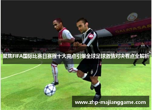聚焦FIFA国际比赛日赛程十大亮点引爆全球足球激情对决看点全解析 聚焦FIFA国际比赛日赛程十大亮点引爆全球足球激情对决看点全解析