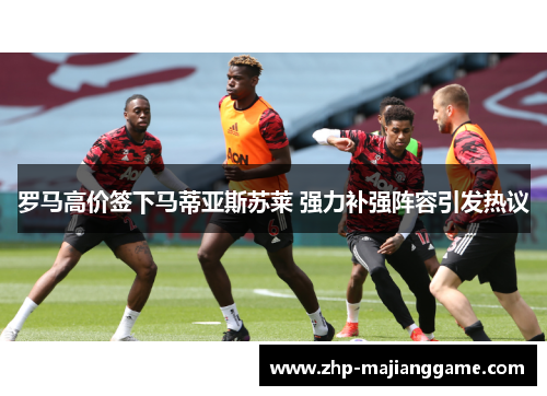 罗马高价签下马蒂亚斯苏莱 强力补强阵容引发热议 罗马高价签下马蒂亚斯苏莱 强力补强阵容引发热议