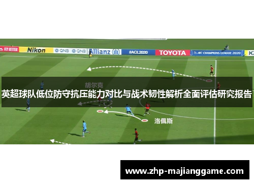 英超球队低位防守抗压能力对比与战术韧性解析全面评估研究报告 英超球队低位防守抗压能力对比与战术韧性解析全面评估研究报告