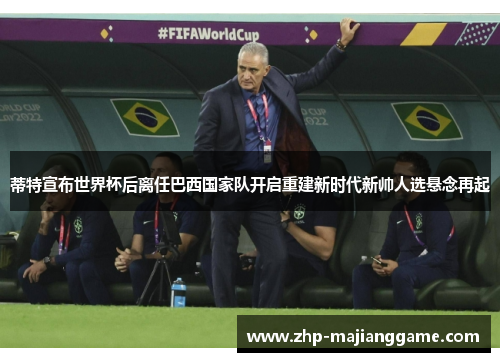 蒂特宣布世界杯后离任巴西国家队开启重建新时代新帅人选悬念再起