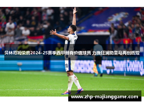 贝林厄姆荣膺2024-25赛季西甲最有价值球员 力挽狂澜助皇马再创辉煌 贝林厄姆荣膺2024-25赛季西甲最有价值球员 力挽狂澜助皇马再创辉煌