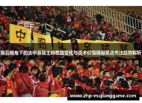 赛后视角下的法甲赛场主帅思路变化与战术价值值得重点关注趋势解析