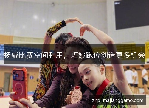 杨威比赛空间利用,巧妙跑位创造更多机会 杨威比赛空间利用,巧妙跑位创造更多机会